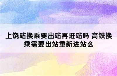 上饶站换乘要出站再进站吗 高铁换乘需要出站重新进站么